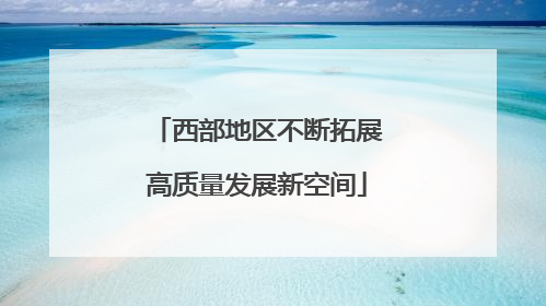 西部地区不断拓展高质量发展新空间